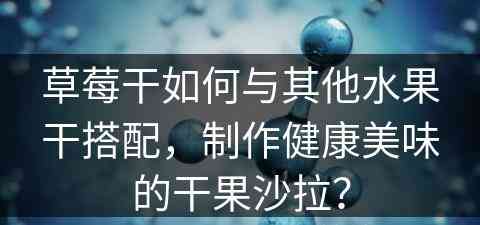 草莓干如何与其他水果干搭配，制作健康美味的干果沙拉？